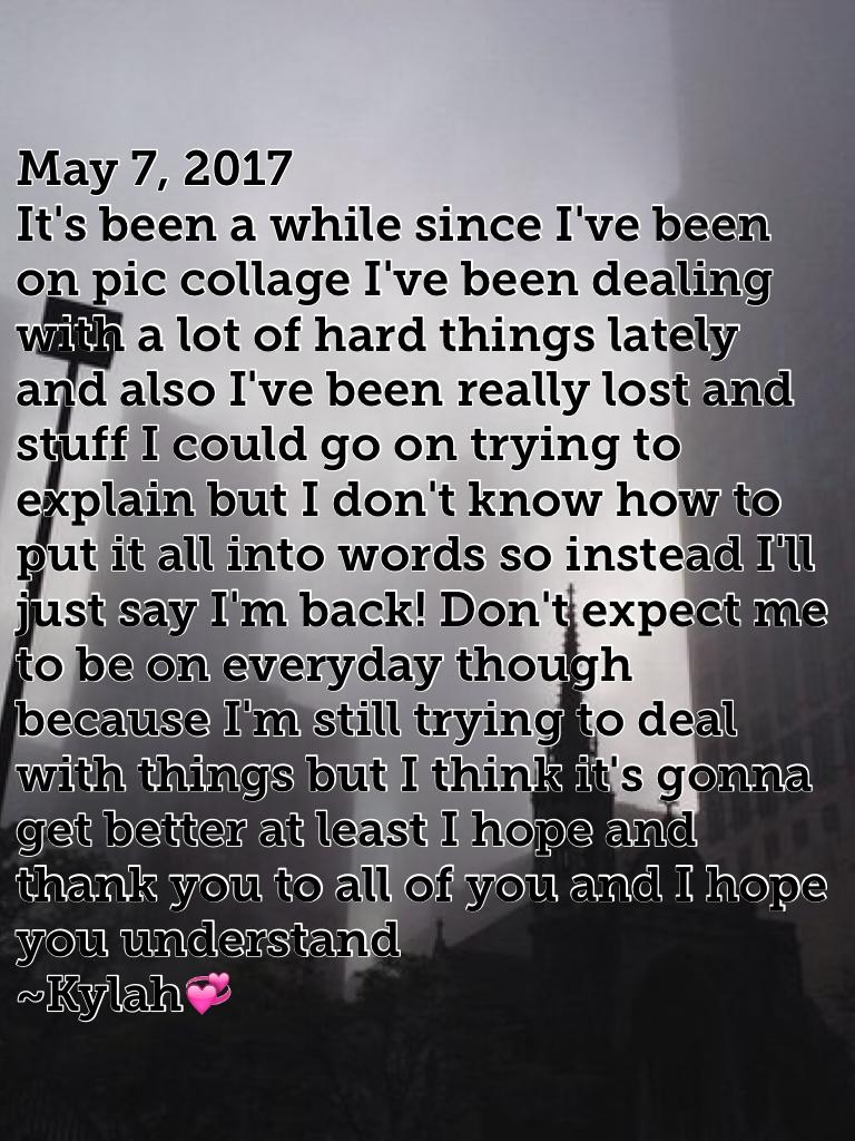 May 7, 2017
It's been a while since I've been on pic collage I've been dealing with a lot of hard things lately and also I've been really lost and stuff I could go on trying to explain but I don't know how to put it all into words so instead I'll just say