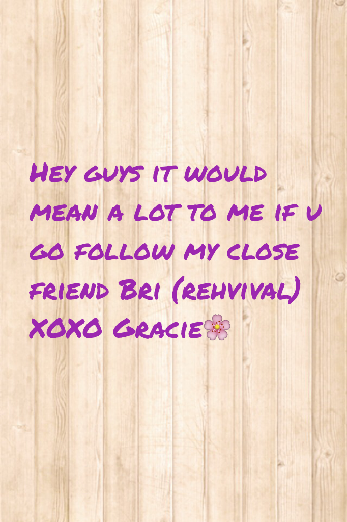 Hey guys it would mean a lot to me if u go follow my close friend Bri (rehvival) XOXO Gracie🌸