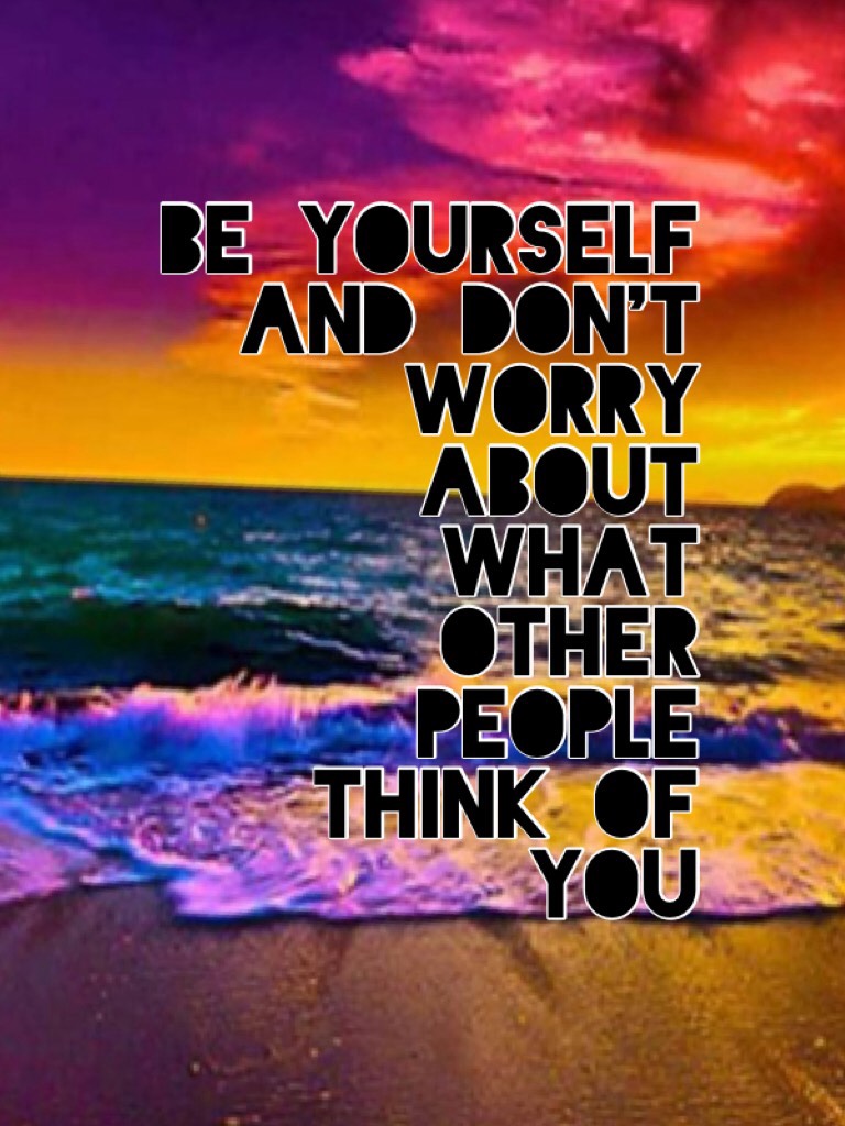 Be yourself and don't worry about what other people think of you