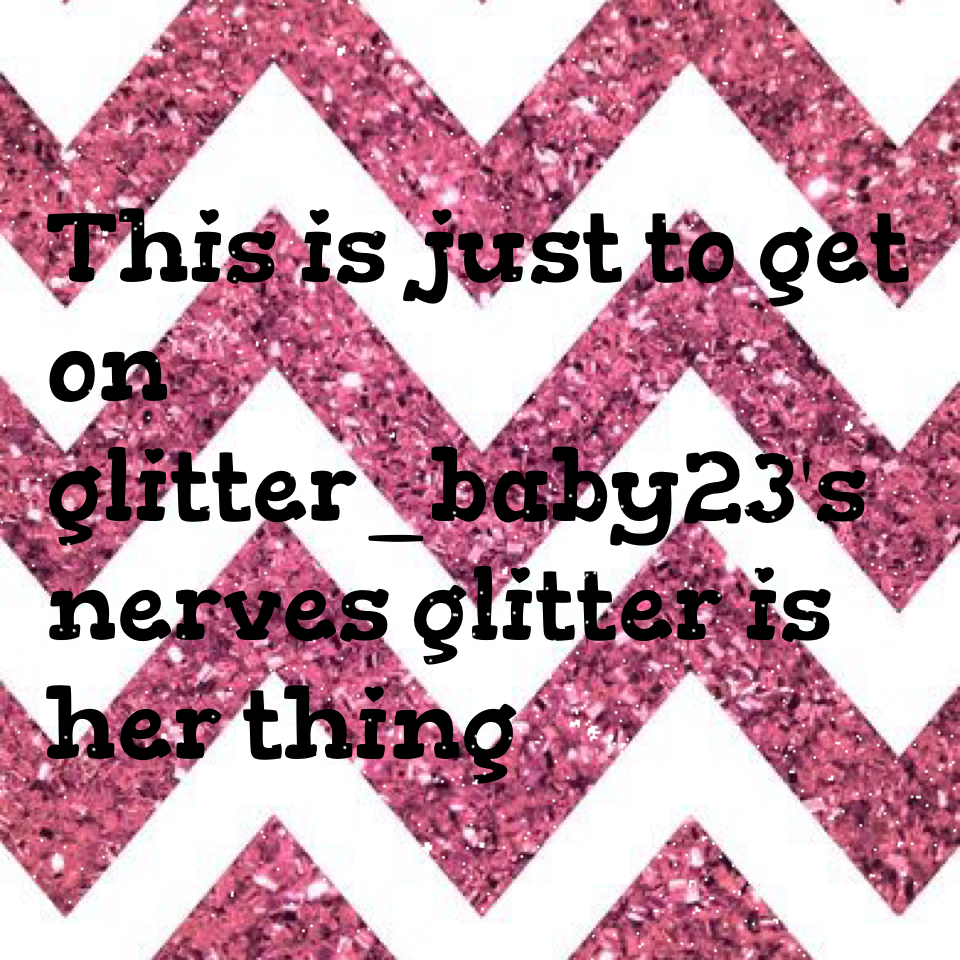 This is just to get on glitter_baby23's nerves glitter is her thing