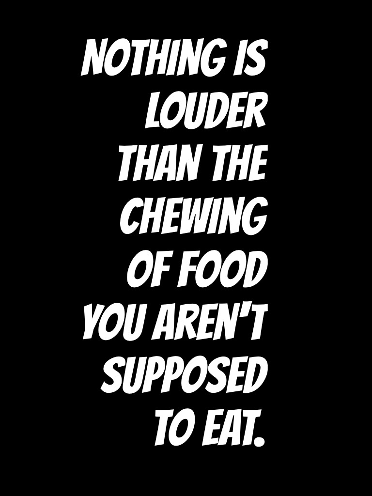 Nothing is louder than the chewing of food you aren't supposed to eat.