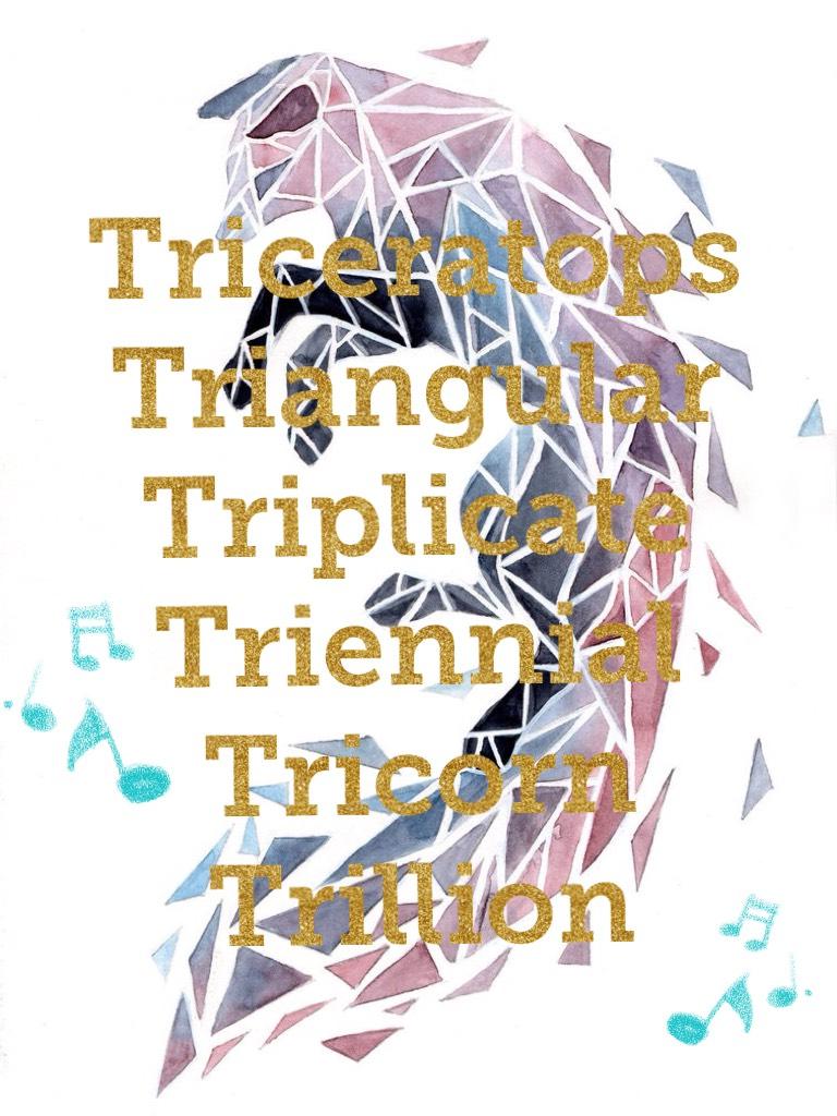 Triceratops
Triangular
Triplicate
Triennial
Tricorn
Trillion
