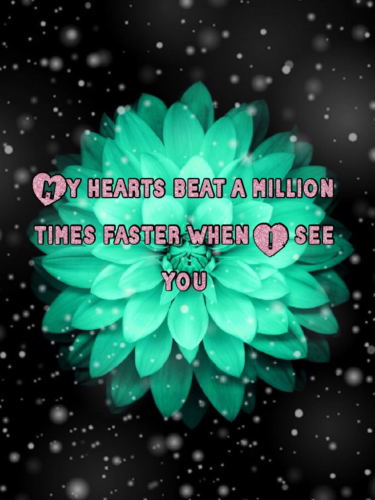 My hearts beat a million times faster when I see you