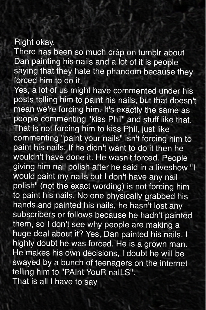 Idk, people hating on the phandom because Dan painted his nails really bugged me. Yeah, I know parts of the phandom can be a little overwhelming but Dan can make his own decisions jfc  