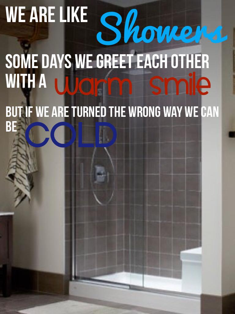 I know this seems weird, but it's true! We can be warm and happy, but just like how a shower has a knob, we can be turned for the worst. 