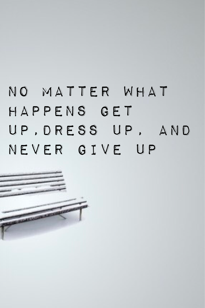 No matter what happens get up,dress up, and never give up