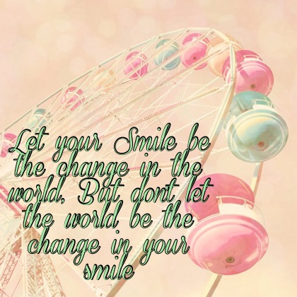 Let your Smile be the change in the world, But don't let the world be the change in your smile