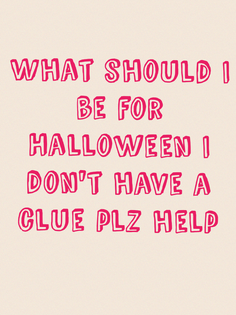 What should I be for Halloween I don't have a clue plz help