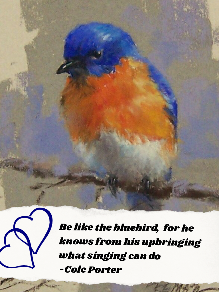 Be like the bluebird,  for he knows from his upbringing what singing can do 
-Cole Porter