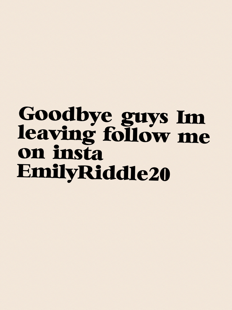 Goodbye guys I'm leaving follow me on insta @ Emily_Riddle20