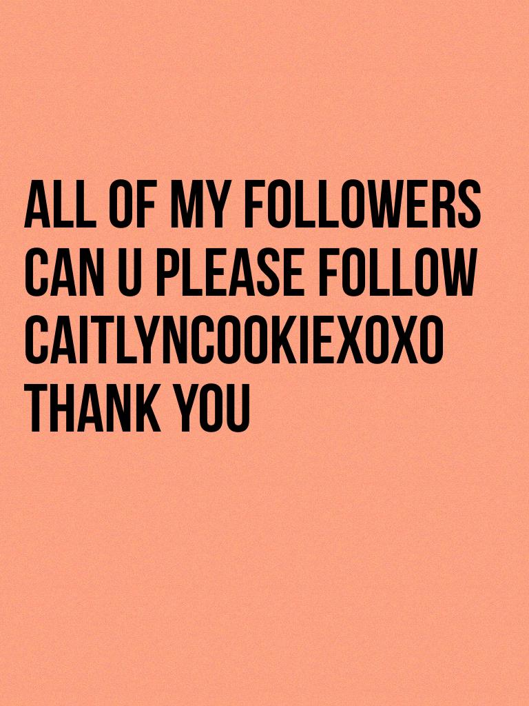 All of my followers can u please follow CaitlynCookiexoxo thank you 