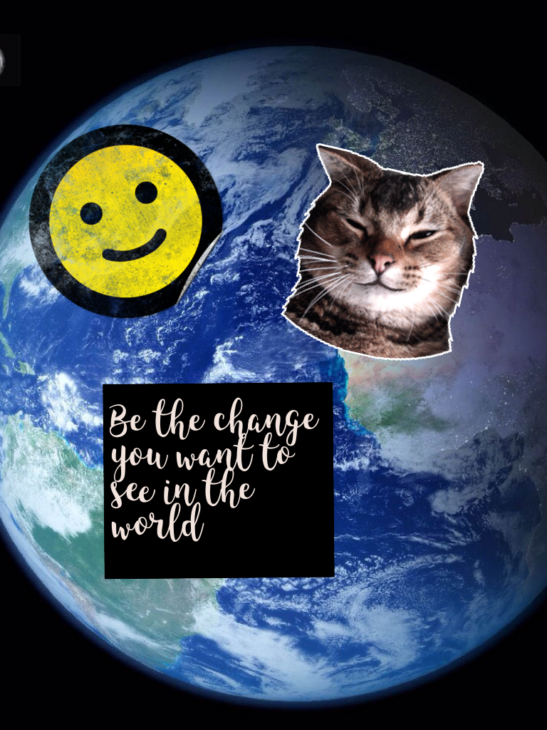 Be the change you want to see in the world and always be happy 