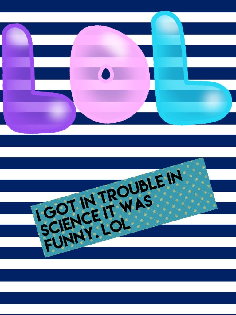 I got in trouble in science it was funny. Lol