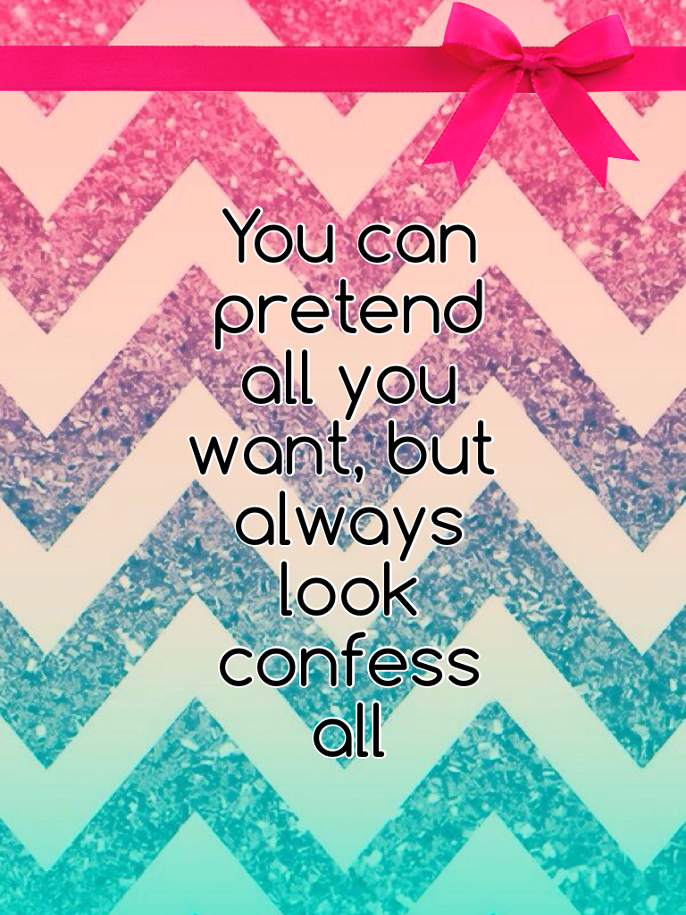 You can pretend all you want, but always look confess all