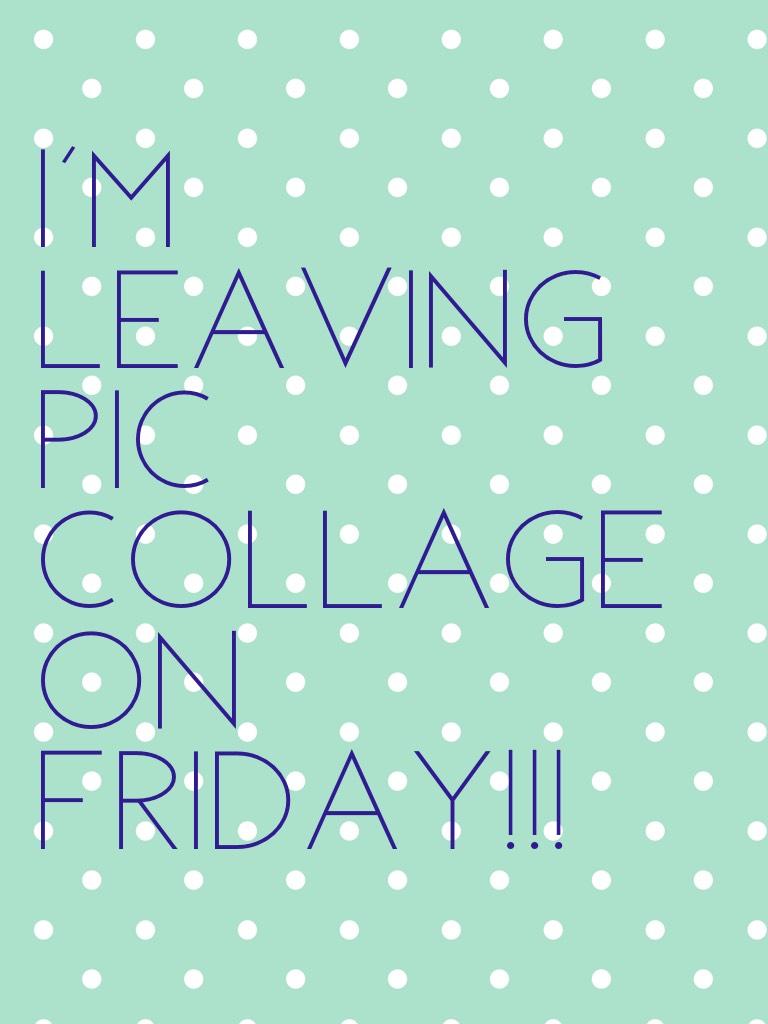 I'm leaving Pic Collage on FRIDAY!!!