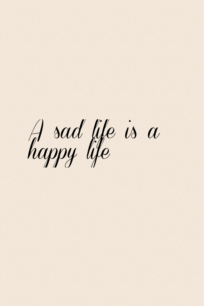 A sad life is a happy life    $$$•