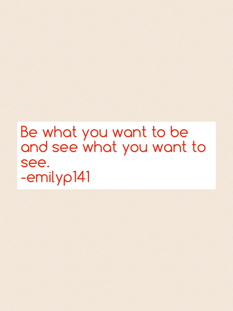 Be what you want to be and see what you want to see.
-emilyp141 