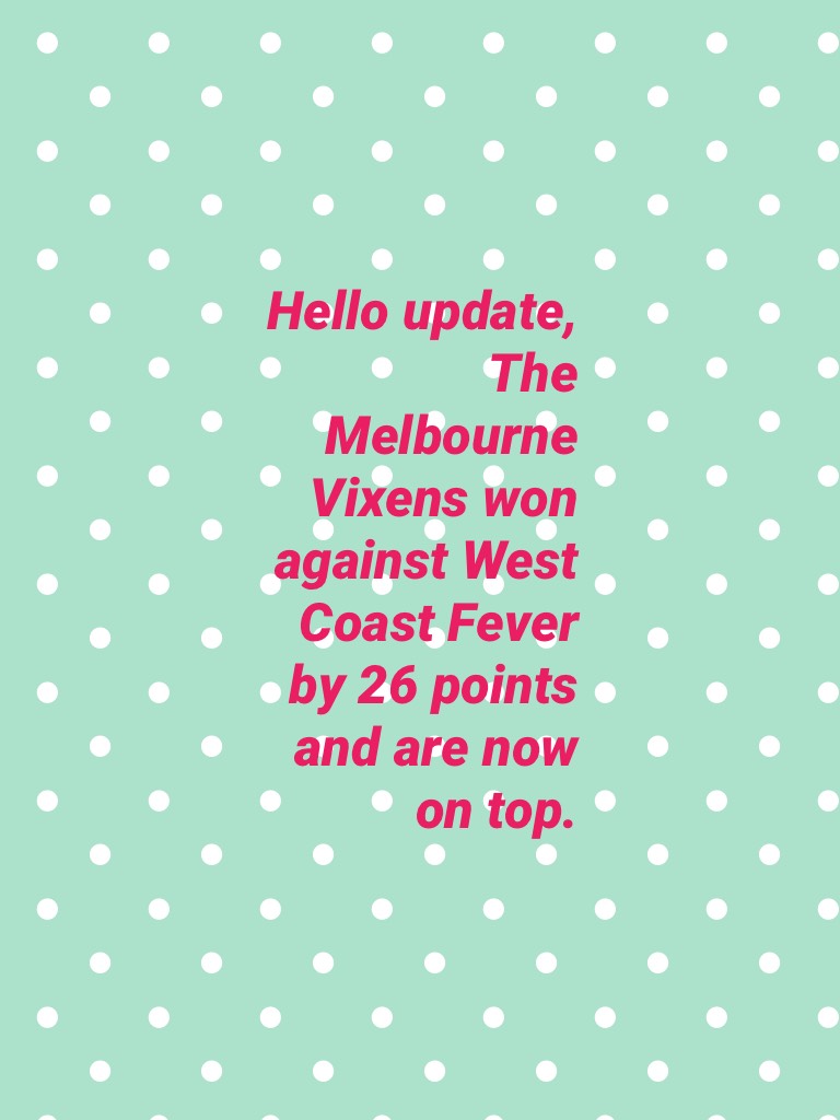 Hello update,
The Melbourne Vixens won against West Coast Fever by 26 points and are now on top.