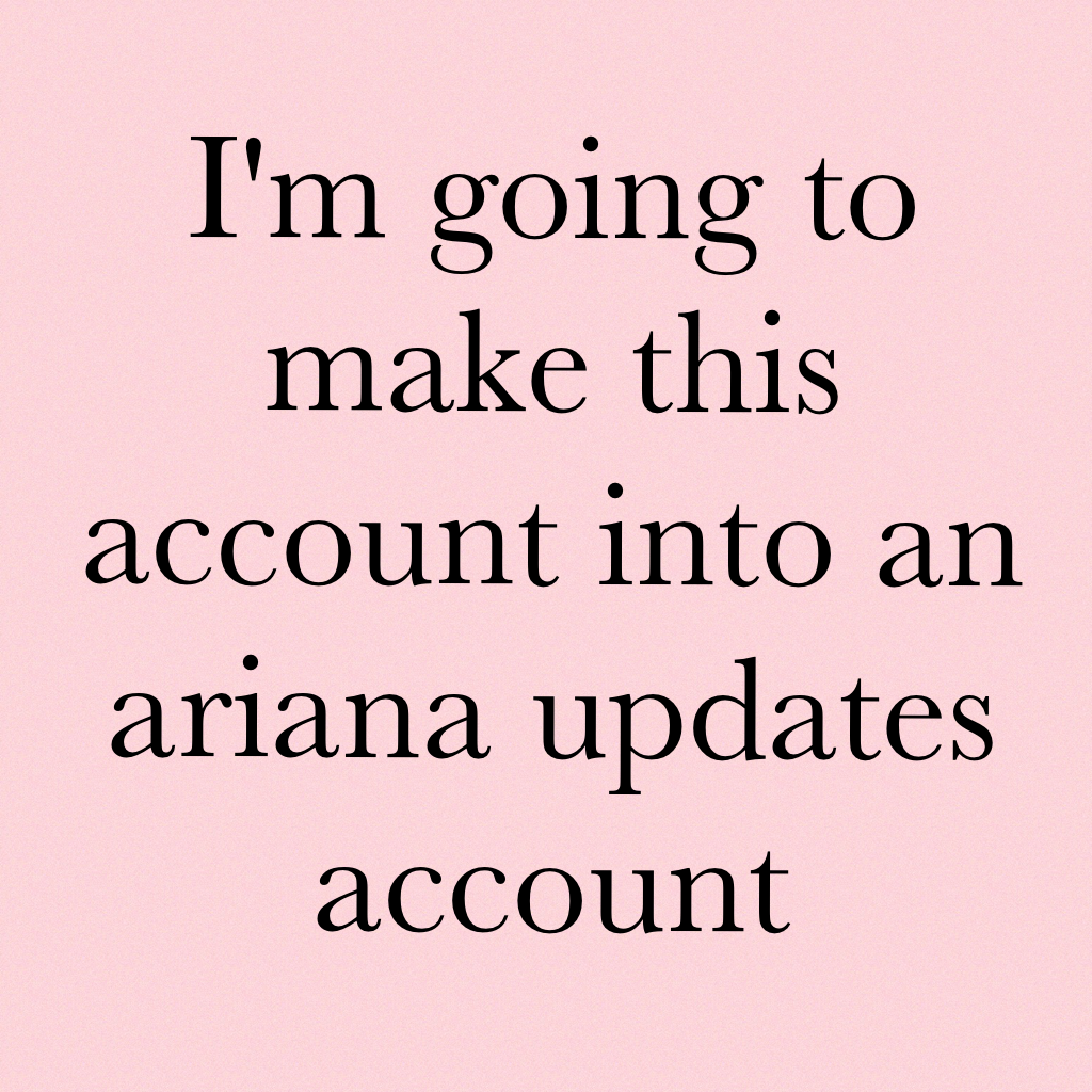 I'm going to make this account into an ariana updates account 