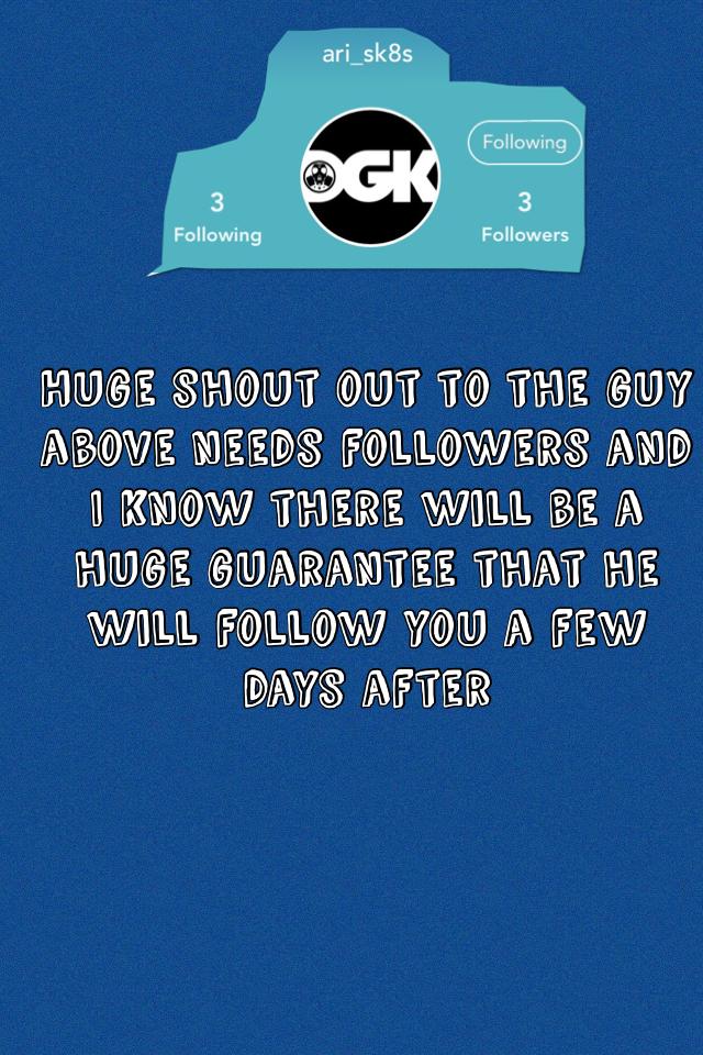 Huge shout out to the guy above needs followers and I know there will be a huge guarantee that he will follow you a few days after