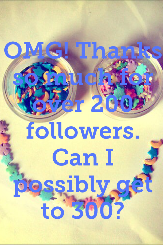 OMG! Thanks so much for over 200 followers. Can I possibly get to 300?