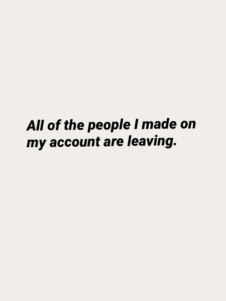 All of the people I made on my account are leaving.