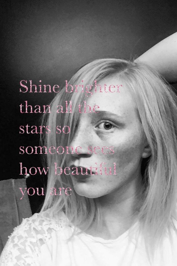 Shine brighter than all the stars so someone sees how beautiful you are 