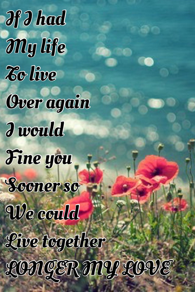 If I had 
My life 
To live
Over again
I would 
Fine you 
Sooner so 
We could 
Live together 
LONGER MY LOVE
