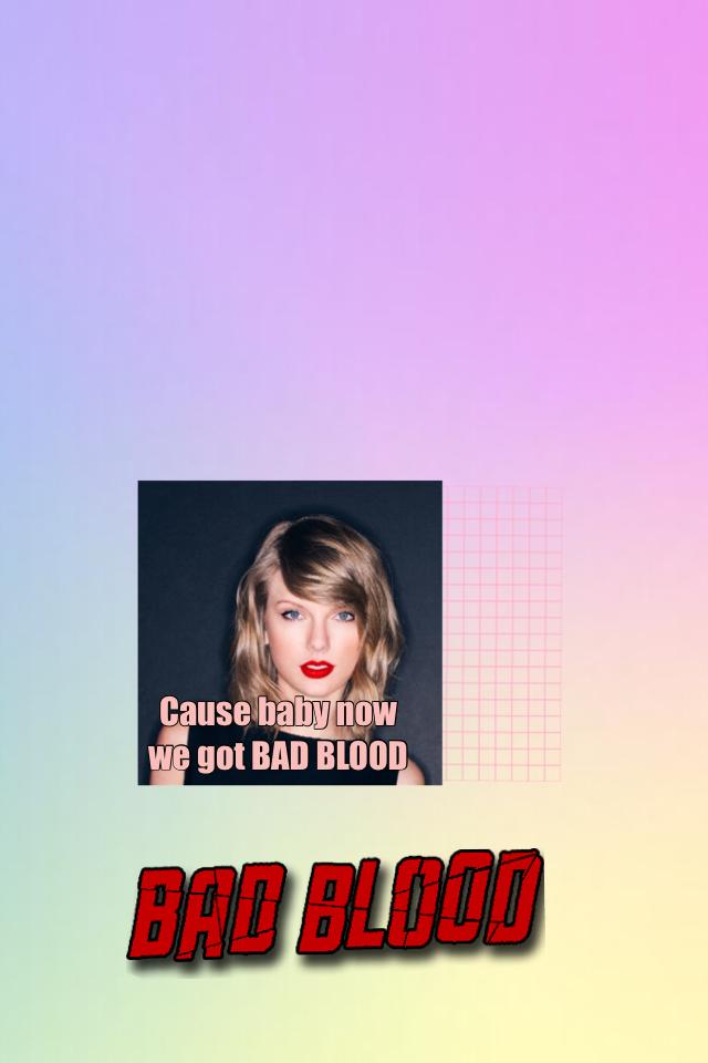Cause baby now we got BAD BLOOD 