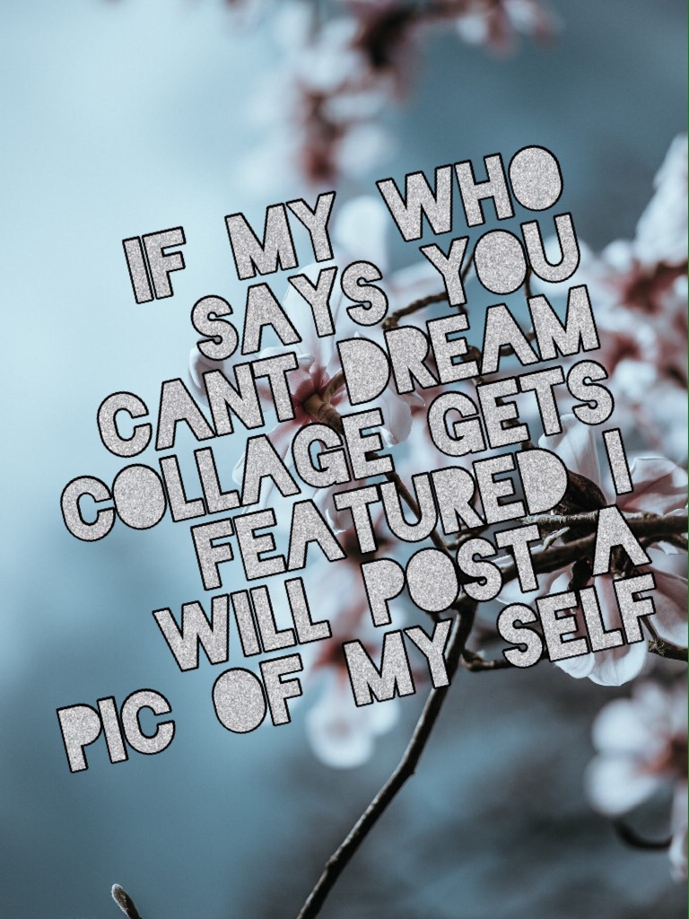 If my who SAYS YOU CANT DREAM COLLAGE GETS FEATURED I WILL POST A PIC OF MY SELF
