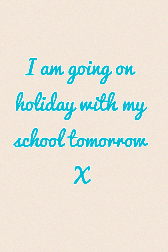 I am going on holiday with my school tomorrow X 