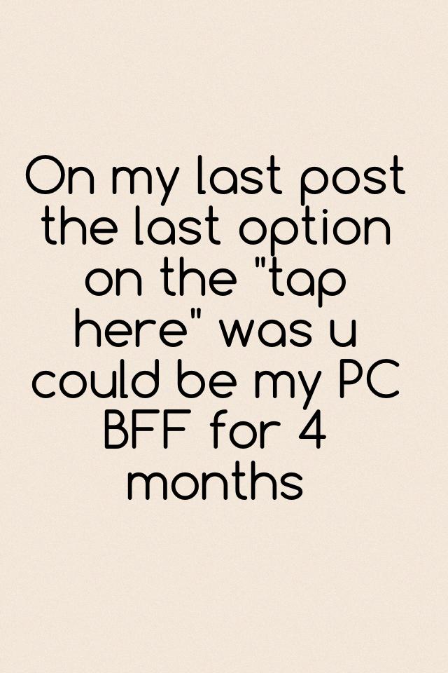 On my last post the last option on the "tap here" was u could be my PC BFF for 4 months