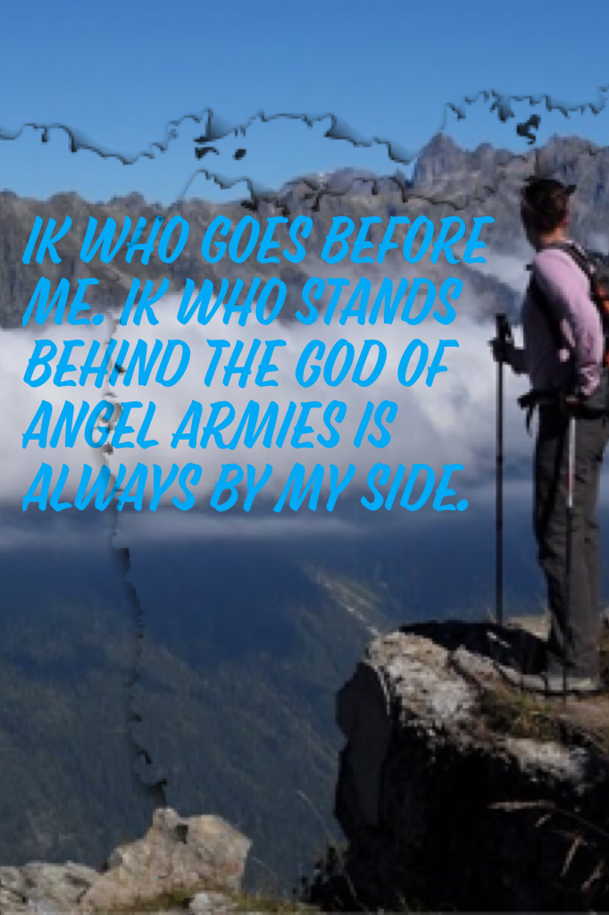 Ik who goes before me. Ik who stands behind the God of angel armies is always by my side.