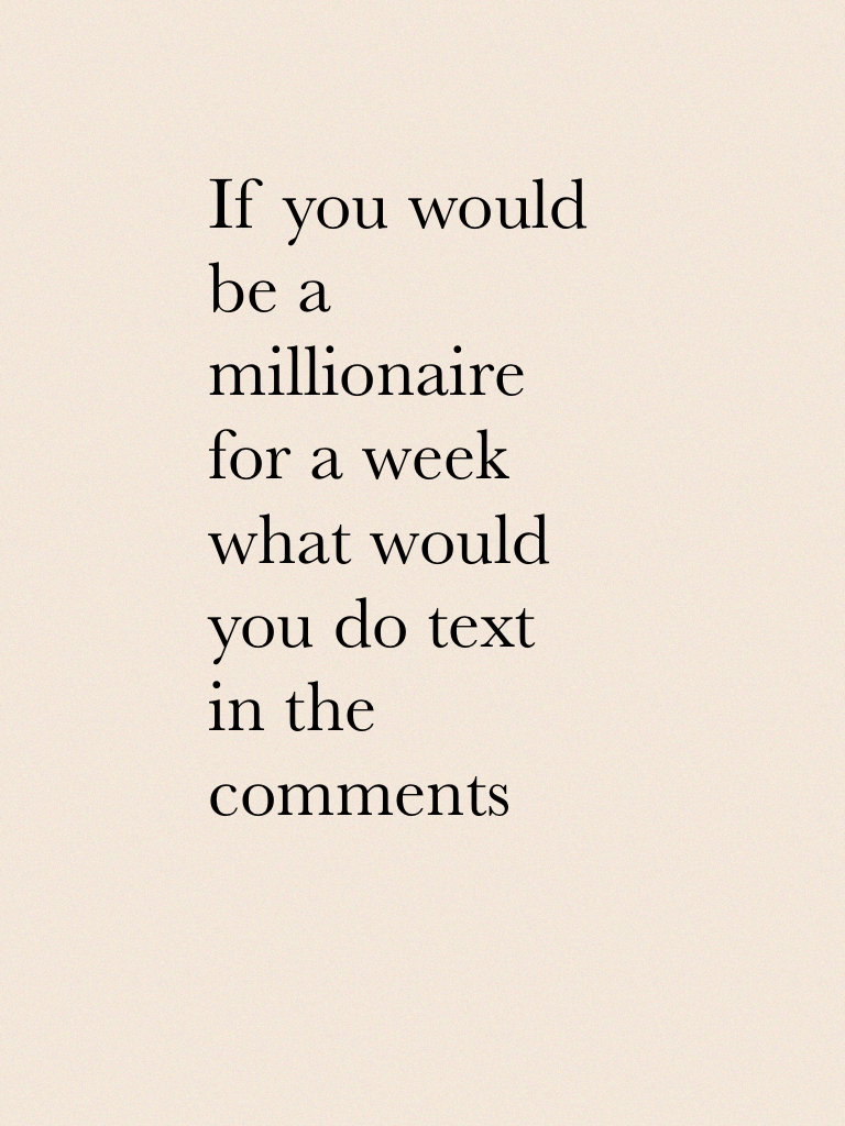 If you would be a millionaire for a week what would you do text in the comments