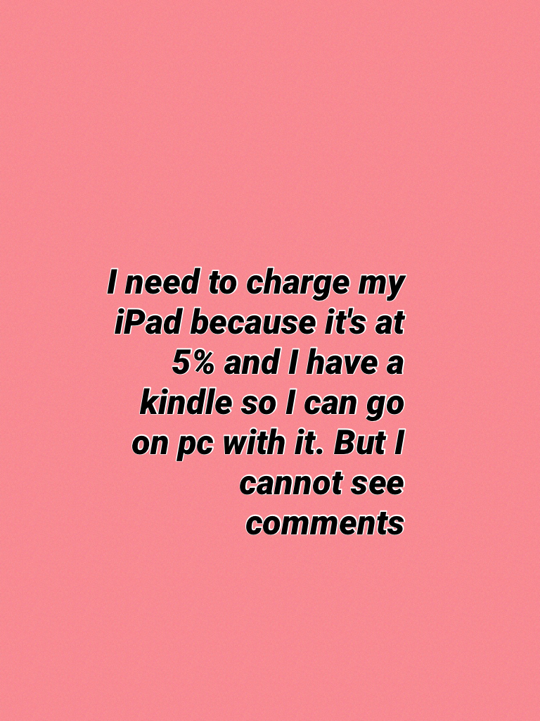 I need to charge my iPad because it's at 5% and I have a kindle so I can go on pc with it. But I cannot see comments