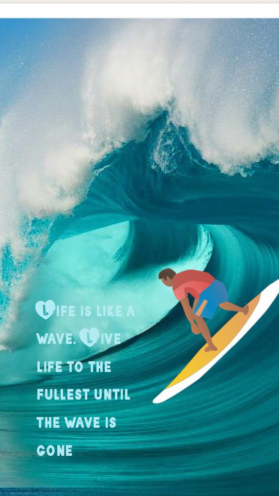 Life is like a wave. Live life to the fullest until the wave is gone 