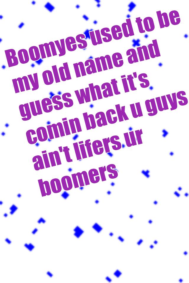 Boomyes used to be my old name and guess what it's comin back u guys ain't lifers ur boomers 