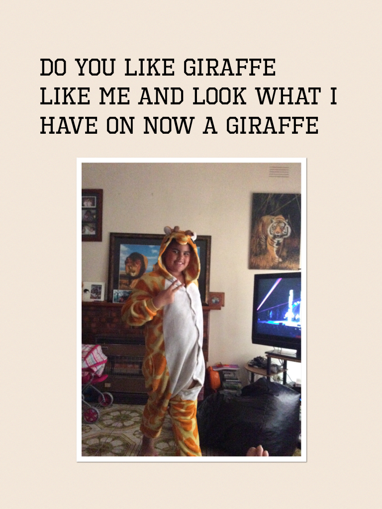 Do you like giraffe 
Like me and look what I have on now a GIGAFFE