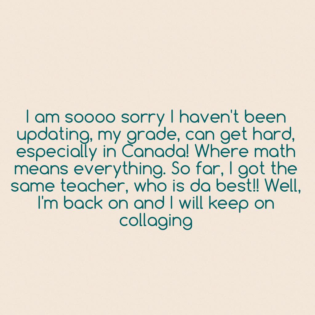 I am soooo sorry I haven't been updating, my grade, can get hard, especially in Canada! Where math means everything. So far, I got the same teacher, who is da best!! Well, I'm back on and I will keep on collaging