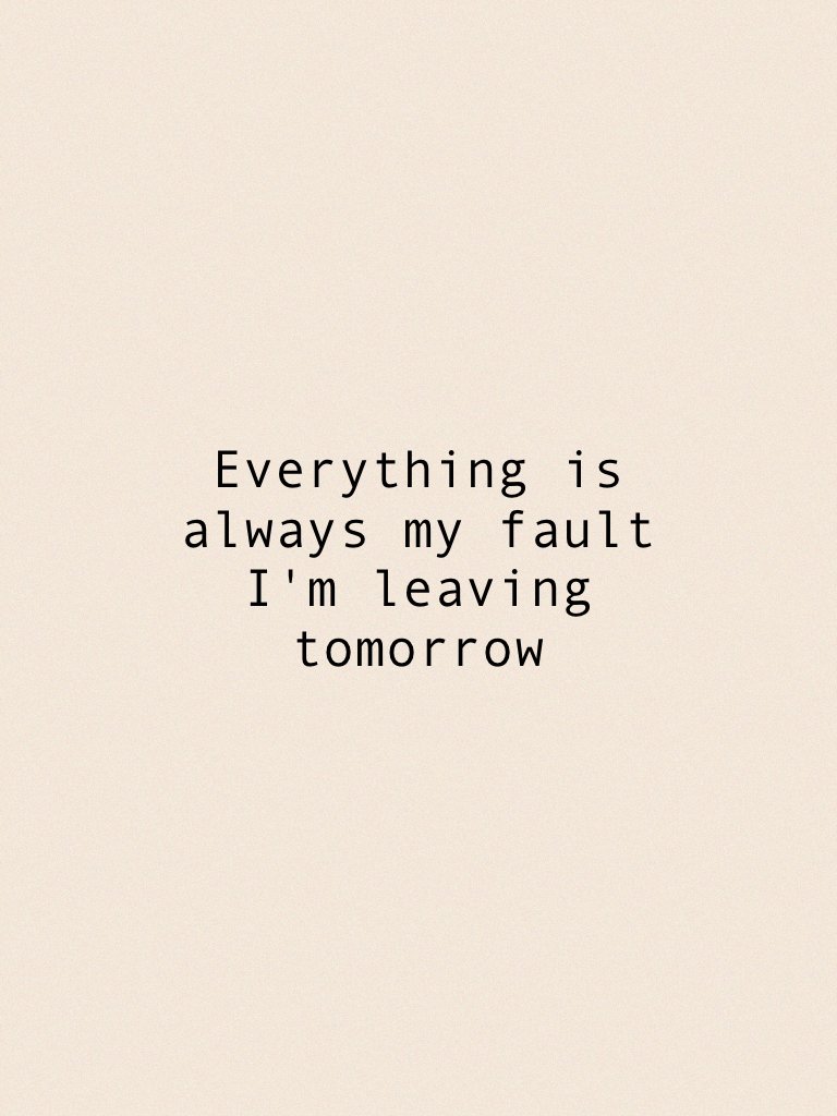 Everything is always my fault I'm leaving tomorrow 