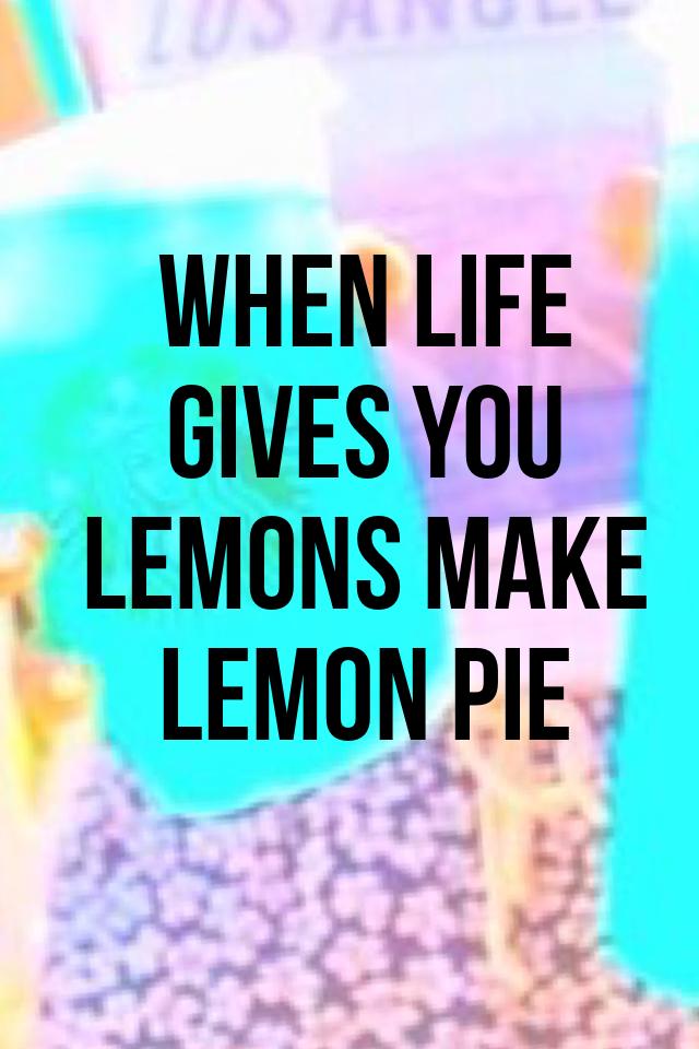 When life gives you lemons make lemon pie