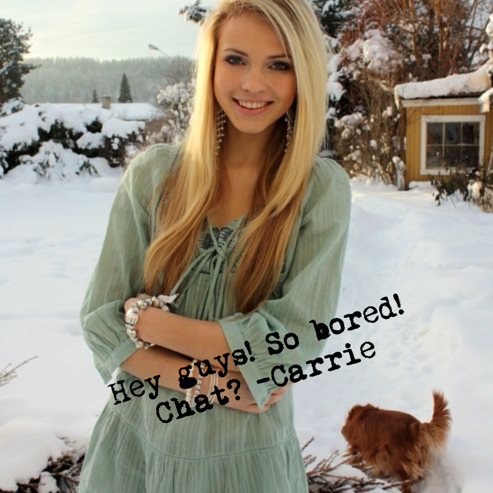 Hey guys! So bored! Chat? -Carrie