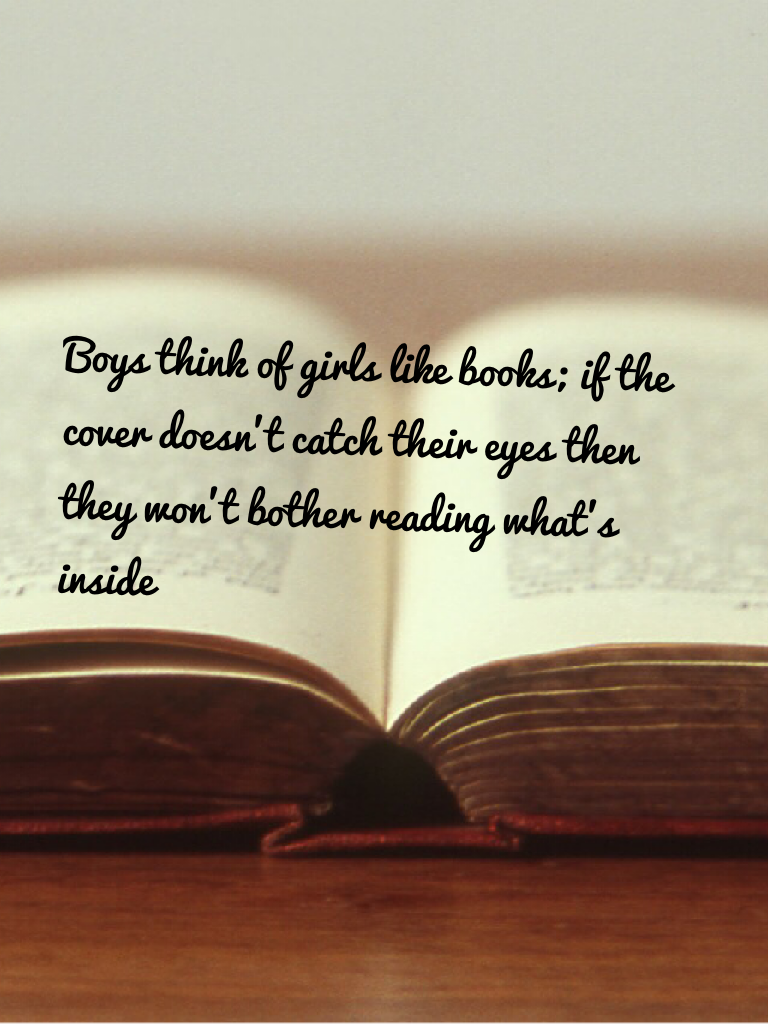 Boys think of girls like books; if the cover doesn't catch their eyes then they won't bother reading what's inside!