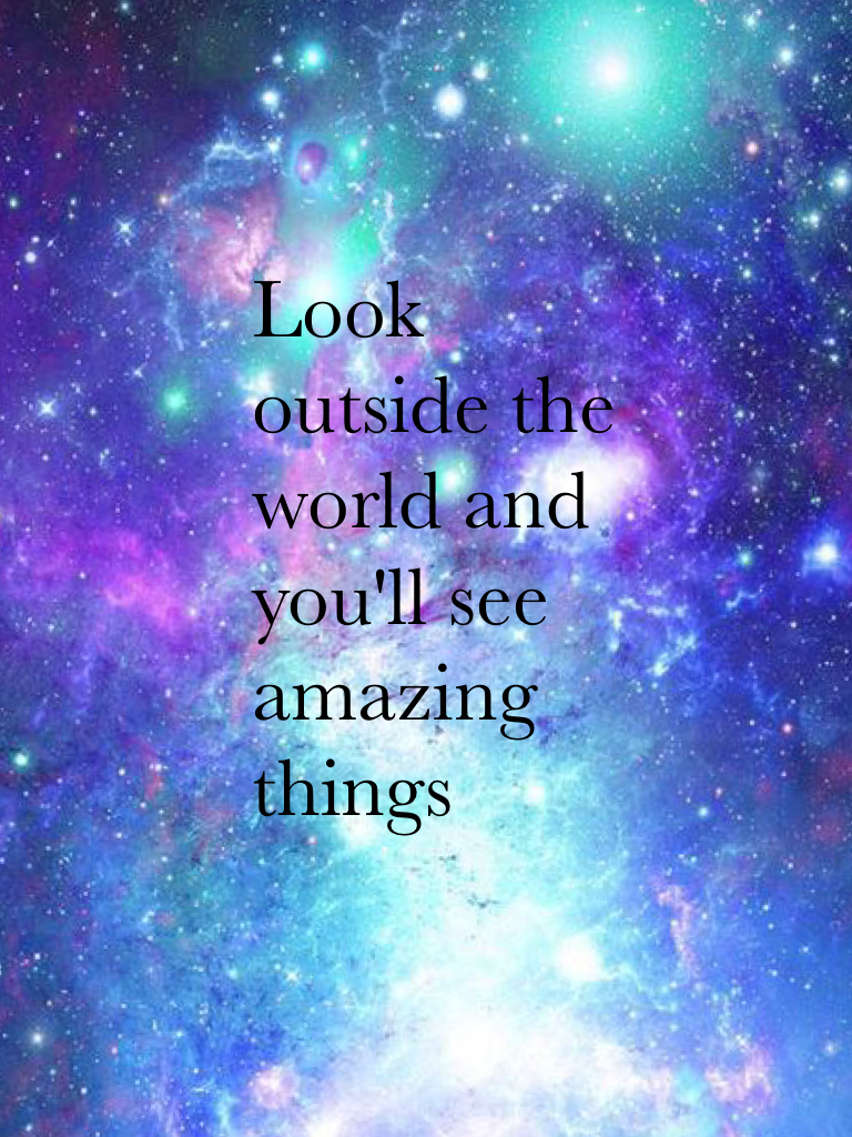 Look outside the world and you'll see amazing things