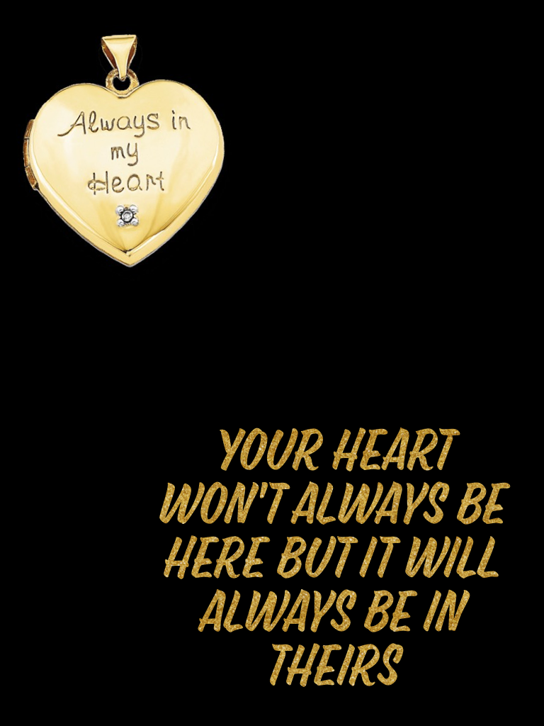 Your heart won't always be here but it will always be in theirs 