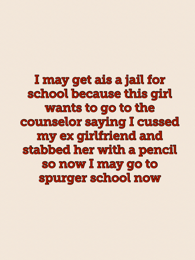 I may get ais a jail for school because this girl wants to go to the counselor saying I cussed my ex girlfriend and stabbed her with a pencil so now I may go to spurger school now