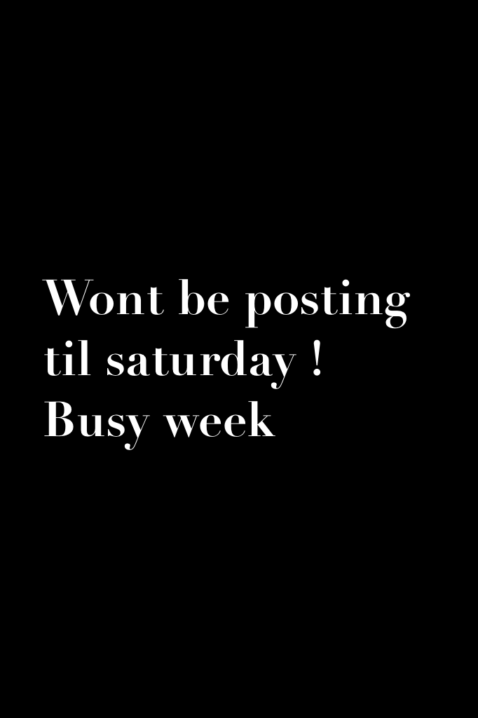 Wont be posting til saturday ! Busy week