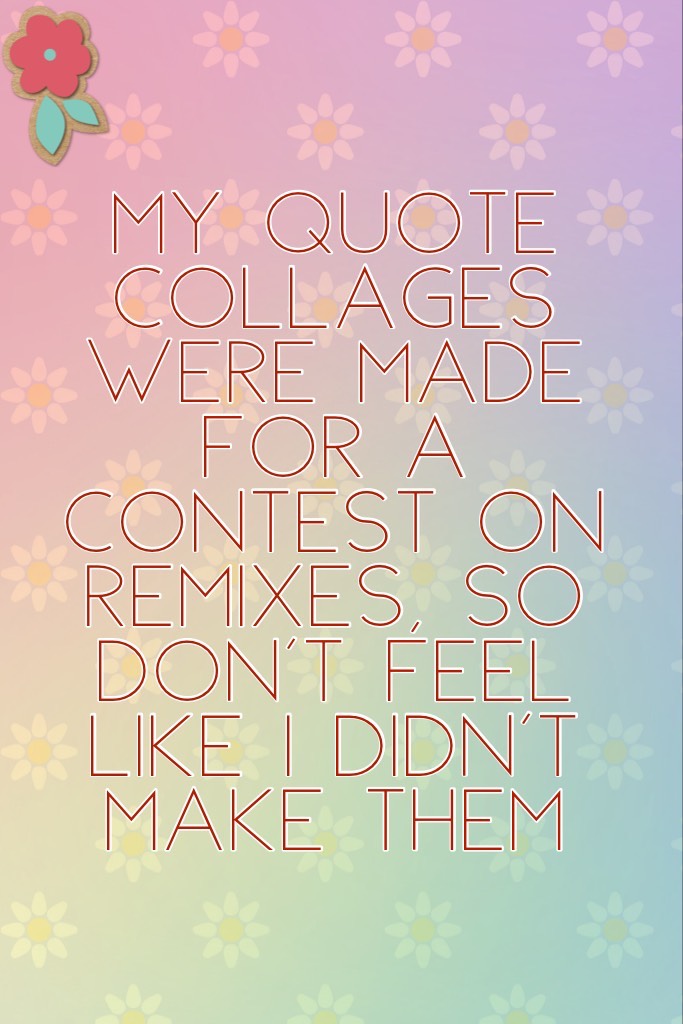 My quote collages were made for a contest on remixes, so don't feel like I didn't make them
