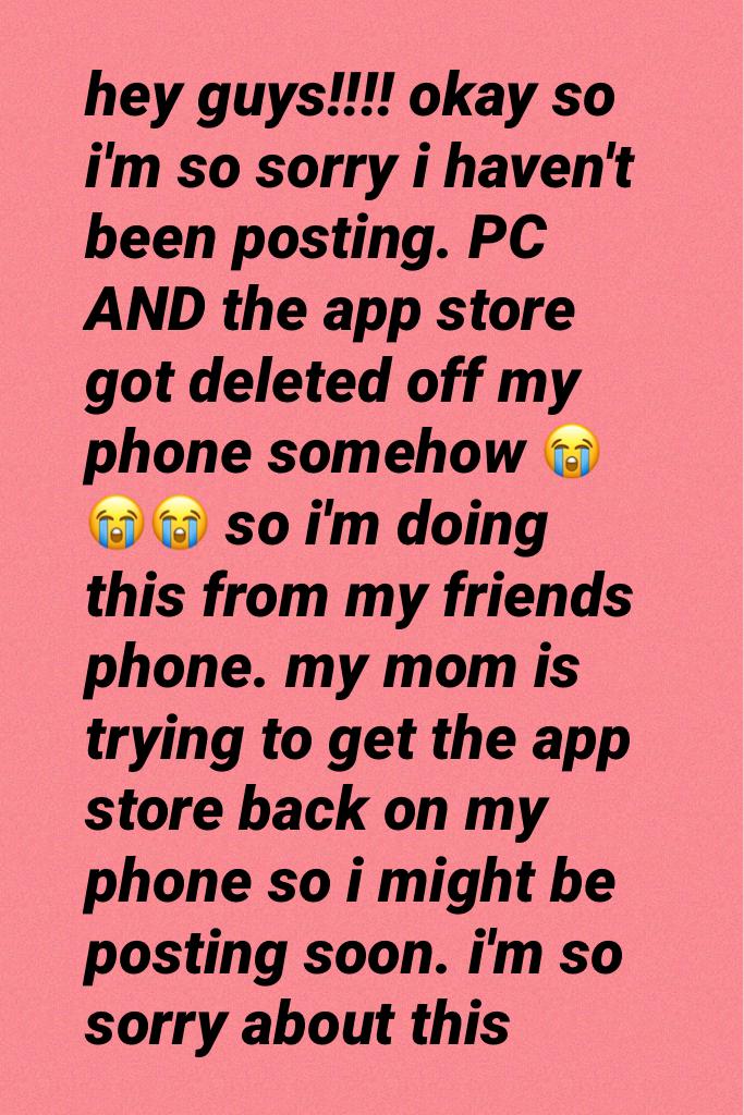 hey guys!!!! okay so i'm so sorry i haven't been posting. PC AND the app store got deleted off my phone somehow 😭😭😭 so i'm doing this from my friends phone. my mom is trying to get the app store back on my phone so i might be posting soon. i'm so sorry ab