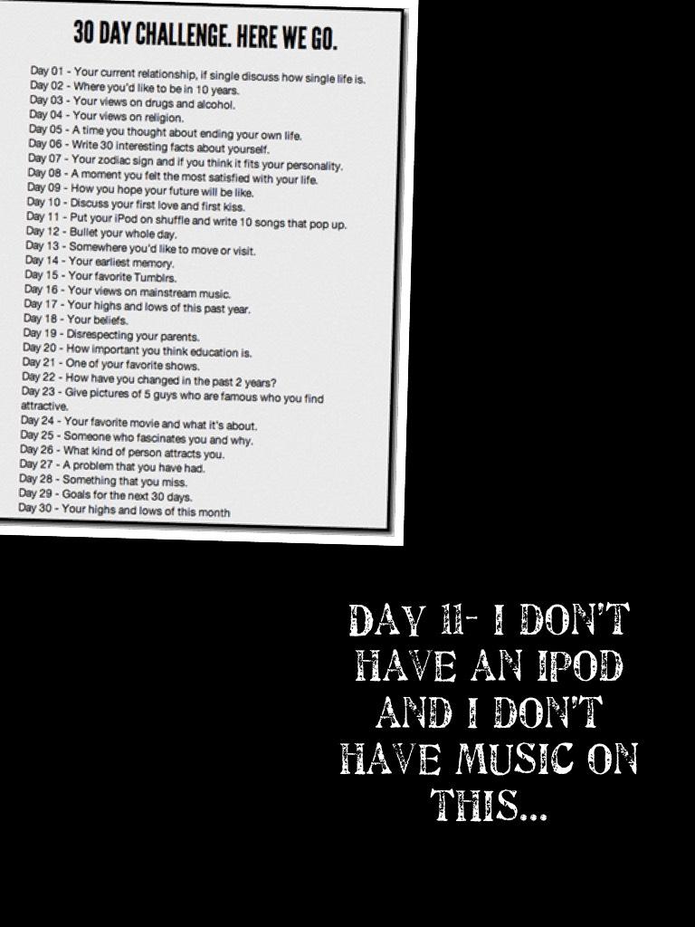 Day 11- I don’t have an iPod and I don’t have music on this...